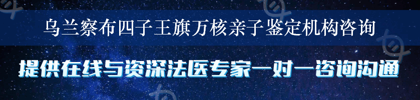 乌兰察布四子王旗万核亲子鉴定机构咨询